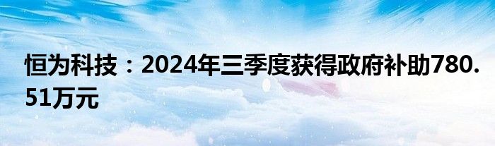 恒为科技:2024年三季度获得政府补助780.51万元