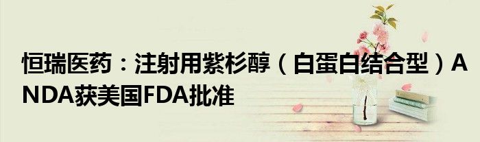 恒瑞医药:注射用紫杉醇(白蛋白结合型)ANDA获美国FDA批准