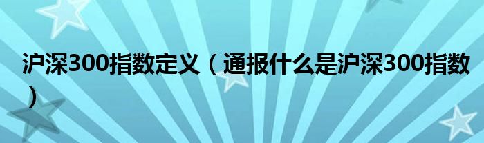 沪深300指数定义(通报什么是沪深300指数)