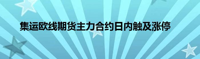 集运欧线期货主力合约日内触及涨停