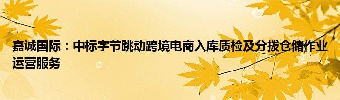 嘉诚国际:中标字节跳动跨境电商入库质检及分拨仓储作业运营服务