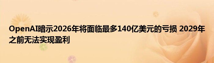 OpenAI暗示2026年将面临最多140亿美元的亏损 2029年之前无法实现盈利