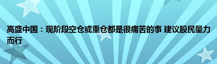 高盛中国:现阶段空仓或重仓都是很痛苦的事 建议股民量力而行