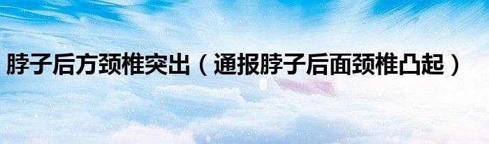 脖子后方颈椎突出(通报脖子后面颈椎凸起)