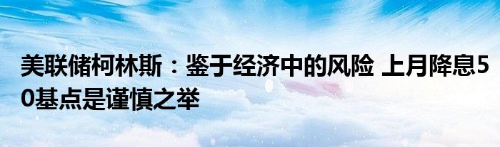 美联储柯林斯:鉴于经济中的风险 上月降息50基点是谨慎之举