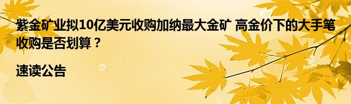 紫金矿业拟10亿美元收购加纳最大金矿 高金价下的大手笔收购是否划算?|速读公告