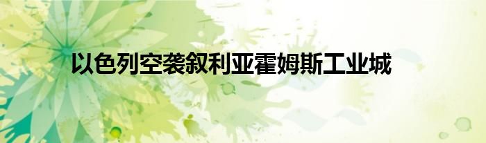 以色列空袭叙利亚霍姆斯工业城