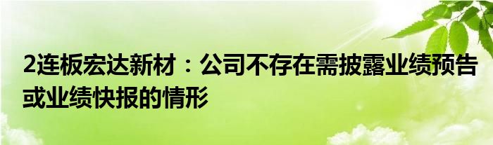 2连板宏达新材:公司不存在需披露业绩预告或业绩快报的情形