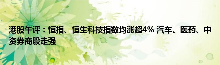 港股午评:恒指、恒生科技指数均涨超4% 汽车、医药、中资券商股走强