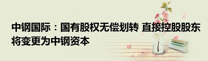 中钢国际:国有股权无偿划转 直接控股股东将变更为中钢资本