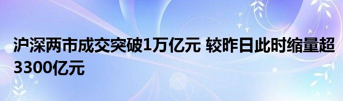 沪深两市成交突破1万亿元 较昨日此时缩量超3300亿元