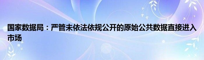 国家数据局:严管未依法依规公开的原始公共数据直接进入市场