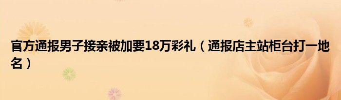 官方通报男子接亲被加要18万彩礼(通报店主站柜台打一地名)