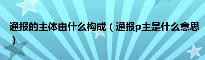 通报的主体由什么构成(通报p主是什么意思)