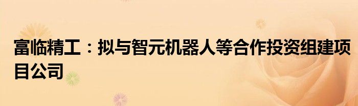 富临精工:拟与智元机器人等合作投资组建项目公司