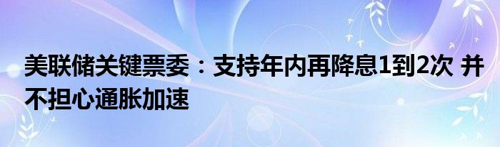 美联储关键票委:支持年内再降息1到2次 并不担心通胀加速