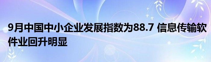 9月中国中小企业发展指数为88.7 信息传输软件业回升明显