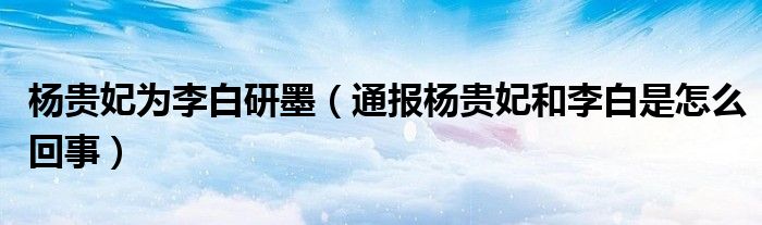 杨贵妃为李白研墨(通报杨贵妃和李白是怎么回事)
