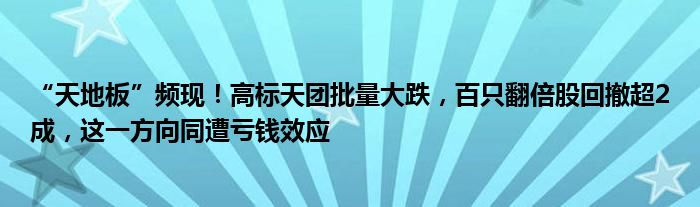 “天地板”频现!高标天团批量大跌,百只翻倍股回撤超2成,这一方向同遭亏钱效应