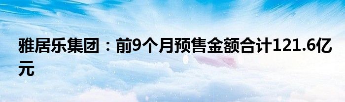 雅居乐集团:前9个月预售金额合计121.6亿元