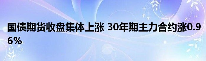 国债期货收盘集体上涨 30年期主力合约涨0.96%