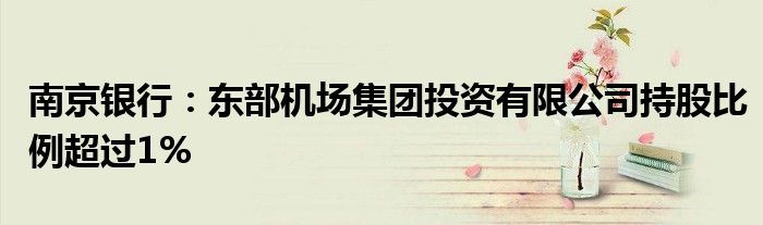 南京银行:东部机场集团投资有限公司持股比例超过1%