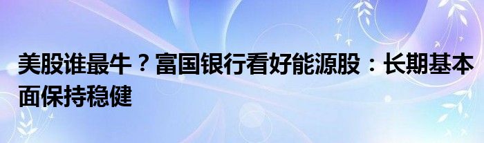 美股谁最牛?富国银行看好能源股:长期基本面保持稳健