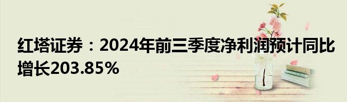 红塔证券:2024年前三季度净利润预计同比增长203.85%