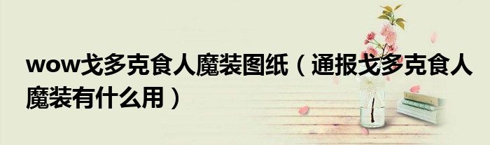 wow戈多克食人魔装图纸(通报戈多克食人魔装有什么用)