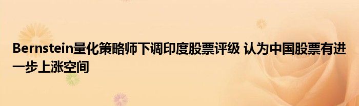 Bernstein量化策略师下调印度股票评级 认为中国股票有进一步上涨空间