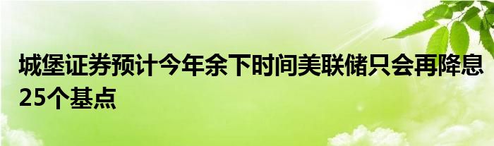 城堡证券预计今年余下时间美联储只会再降息25个基点