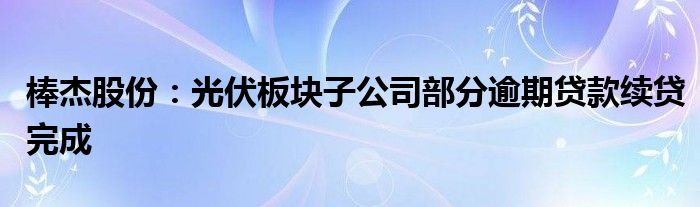 棒杰股份:光伏板块子公司部分逾期贷款续贷完成