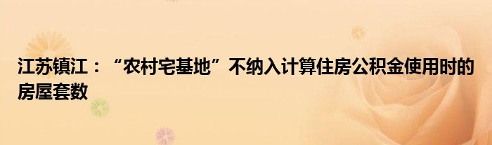 江苏镇江:“农村宅基地”不纳入计算住房公积金使用时的房屋套数