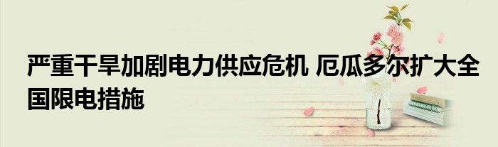 严重干旱加剧电力供应危机 厄瓜多尔扩大全国限电措施