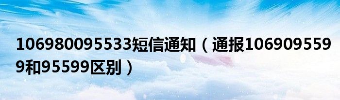 106980095533短信通知(通报1069095599和95599区别)