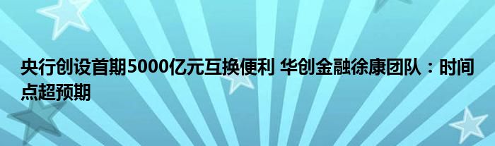 央行创设首期5000亿元互换便利 华创金融徐康团队:时间点超预期