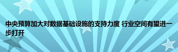 中央预算加大对数据基础设施的支持力度 行业空间有望进一步打开