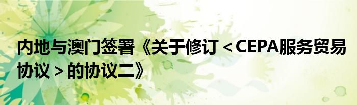 内地与澳门签署《关于修订<CEPA服务贸易协议>的协议二》