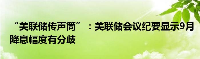 “美联储传声筒”:美联储会议纪要显示9月降息幅度有分歧