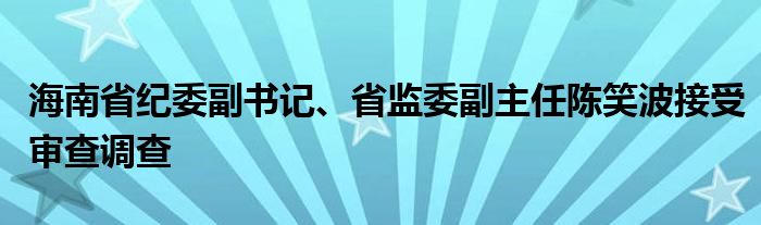 海南省纪委副书记、省监委副主任陈笑波接受审查调查