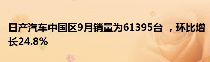 日产汽车中国区9月销量为61395台 ,环比增长24.8%