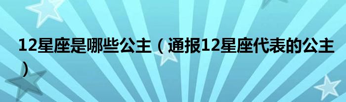 12星座是哪些公主(通报12星座代表的公主)