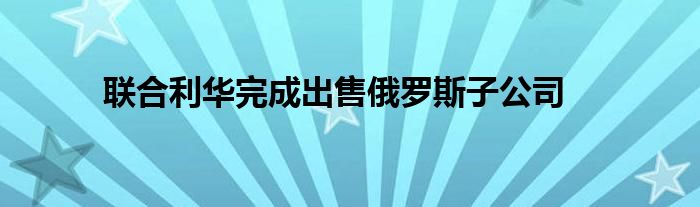 联合利华完成出售俄罗斯子公司