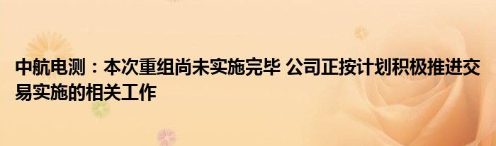 中航电测:本次重组尚未实施完毕 公司正按计划积极推进交易实施的相关工作