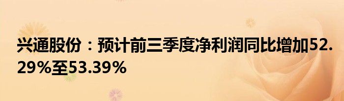 兴通股份:预计前三季度净利润同比增加52.29%至53.39%