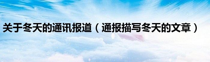 关于冬天的通讯报道(通报描写冬天的文章)