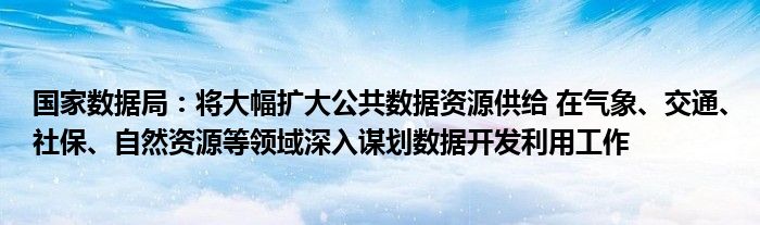 国家数据局:将大幅扩大公共数据资源供给 在气象、交通、社保、自然资源等领域深入谋划数据开发利用工作