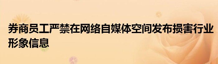 券商员工严禁在网络自媒体空间发布损害行业形象信息