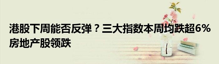 港股下周能否反弹?三大指数本周均跌超6% 房地产股领跌