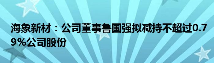 海象新材:公司董事鲁国强拟减持不超过0.79%公司股份